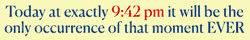 'Today at exactly 9:42 pm it will be the only occurence of that moment EVER'
