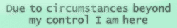 'Due to circumstances beyond my control I am here'